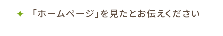 「ホームページを見た」とお伝えください